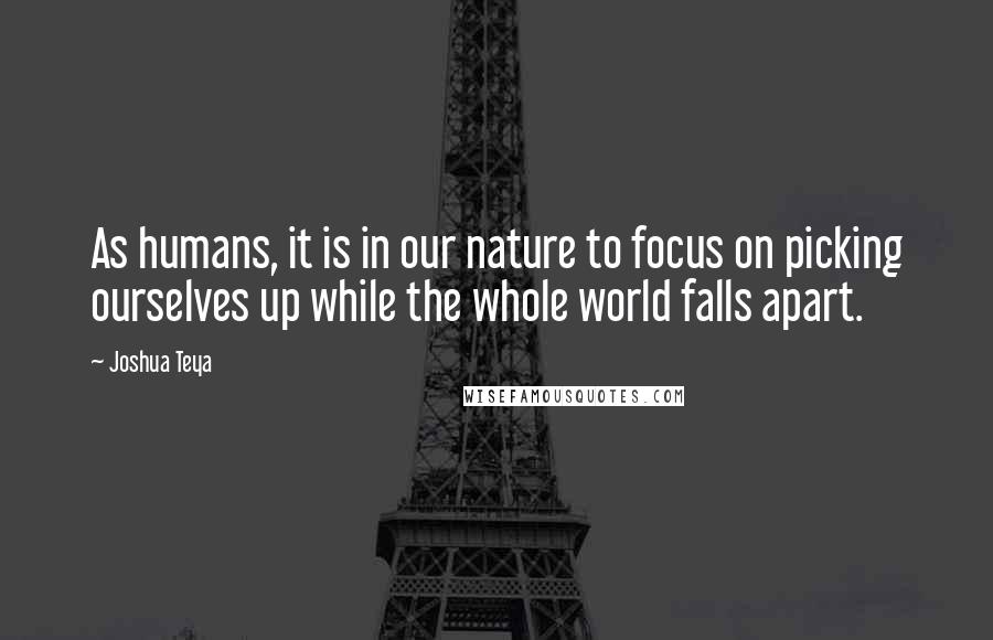 Joshua Teya Quotes: As humans, it is in our nature to focus on picking ourselves up while the whole world falls apart.