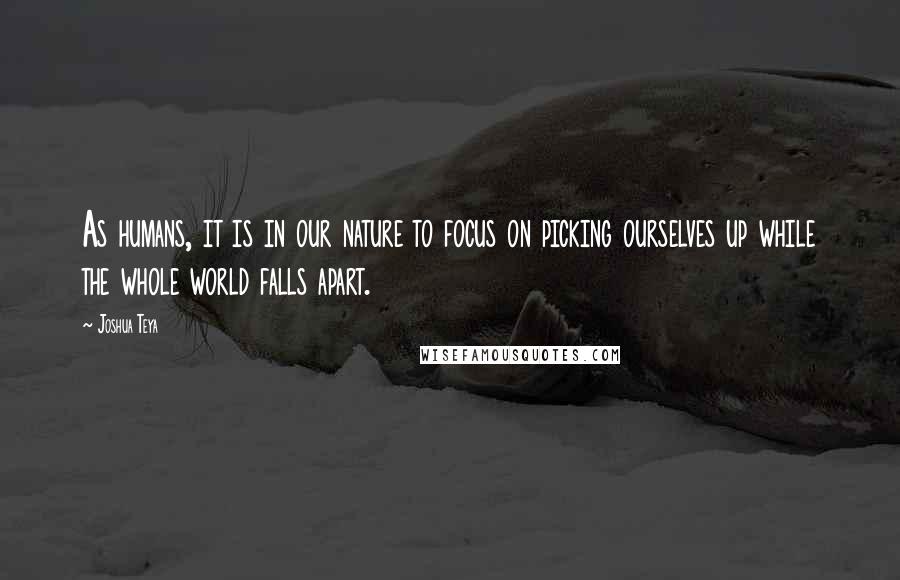 Joshua Teya Quotes: As humans, it is in our nature to focus on picking ourselves up while the whole world falls apart.