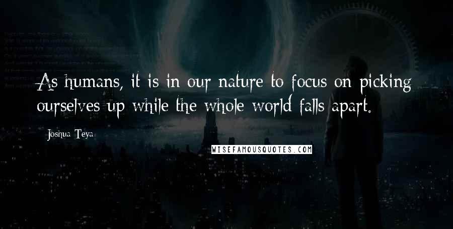 Joshua Teya Quotes: As humans, it is in our nature to focus on picking ourselves up while the whole world falls apart.