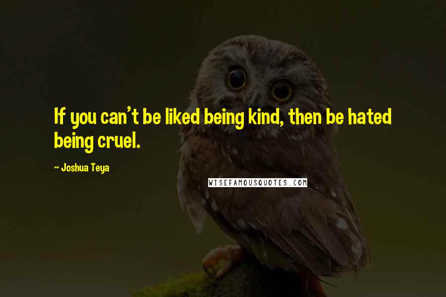 Joshua Teya Quotes: If you can't be liked being kind, then be hated being cruel.