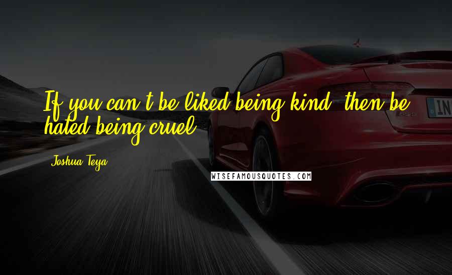 Joshua Teya Quotes: If you can't be liked being kind, then be hated being cruel.