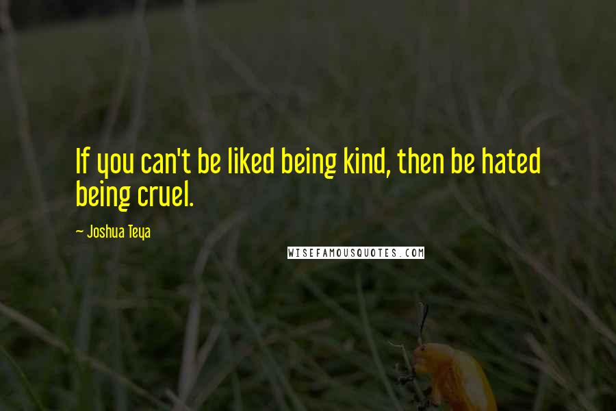 Joshua Teya Quotes: If you can't be liked being kind, then be hated being cruel.