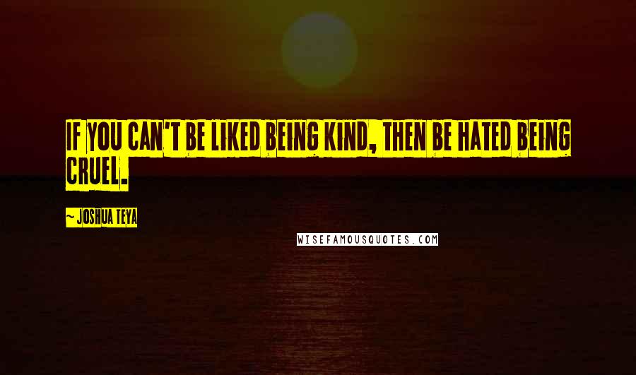 Joshua Teya Quotes: If you can't be liked being kind, then be hated being cruel.