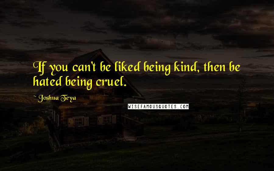 Joshua Teya Quotes: If you can't be liked being kind, then be hated being cruel.