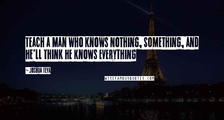 Joshua Teya Quotes: Teach a man who knows Nothing, Something, and he'll think he knows Everything