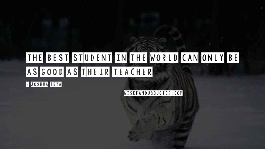 Joshua Teya Quotes: The best student in the world can only be as good as their teacher