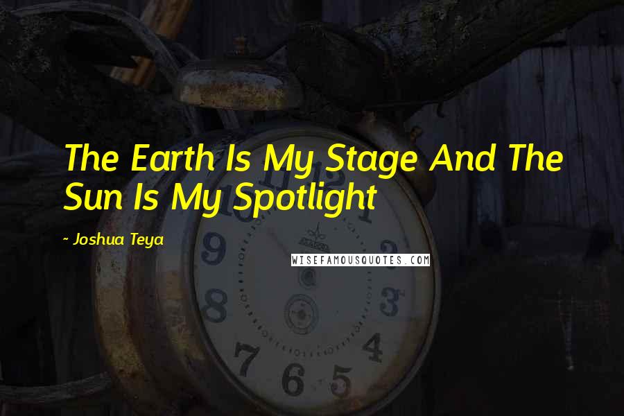 Joshua Teya Quotes: The Earth Is My Stage And The Sun Is My Spotlight