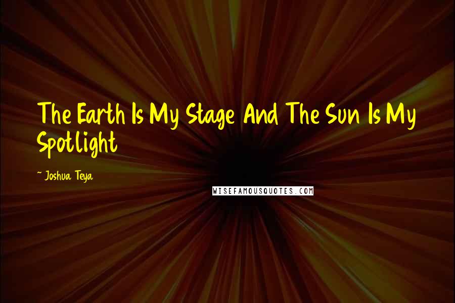 Joshua Teya Quotes: The Earth Is My Stage And The Sun Is My Spotlight