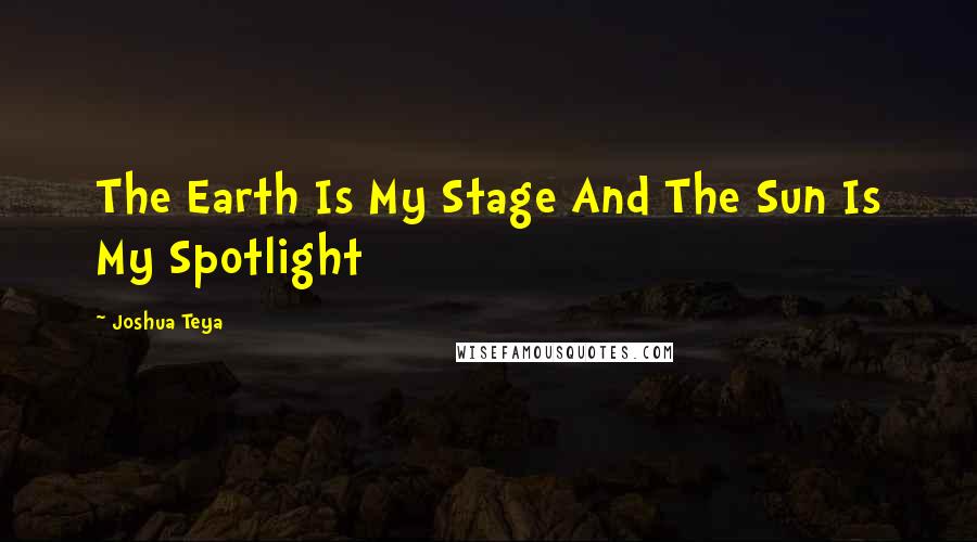 Joshua Teya Quotes: The Earth Is My Stage And The Sun Is My Spotlight