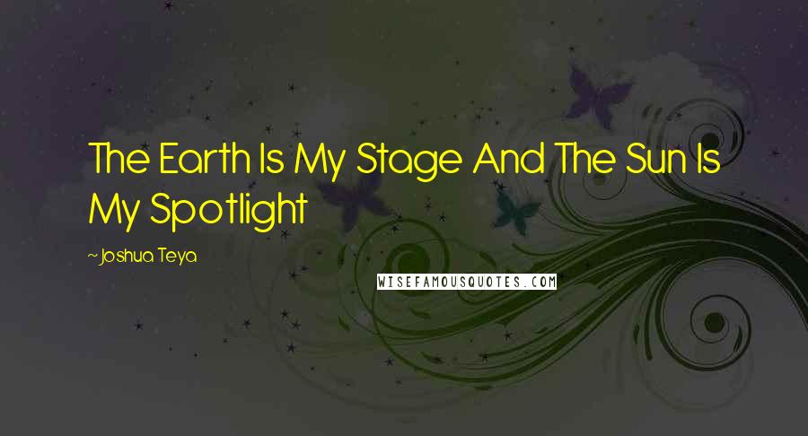 Joshua Teya Quotes: The Earth Is My Stage And The Sun Is My Spotlight