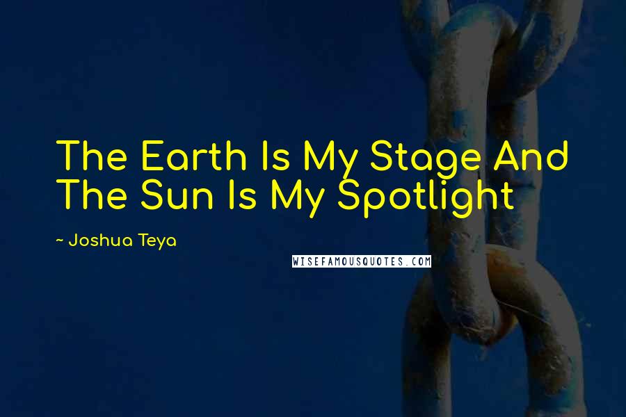 Joshua Teya Quotes: The Earth Is My Stage And The Sun Is My Spotlight