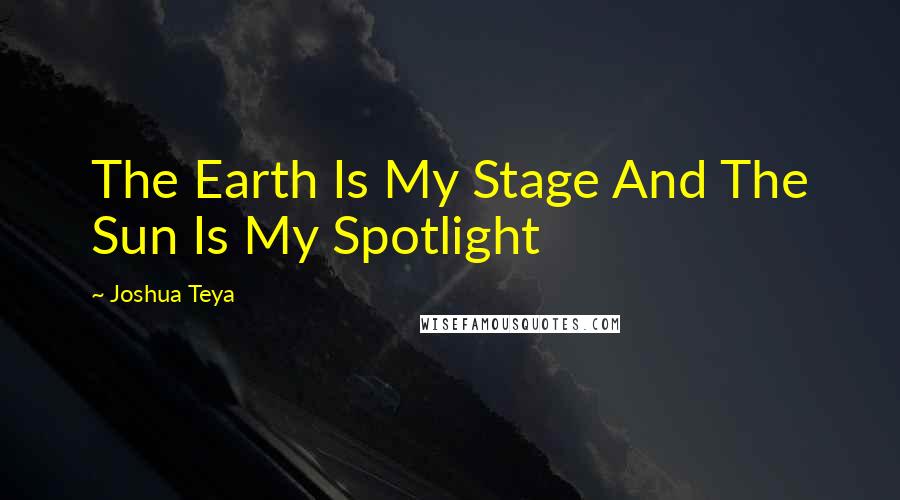 Joshua Teya Quotes: The Earth Is My Stage And The Sun Is My Spotlight