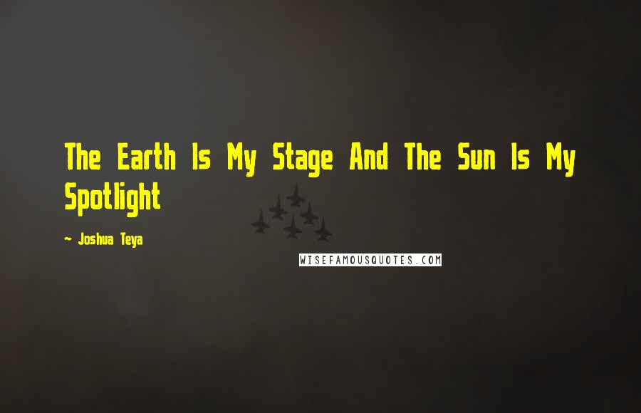 Joshua Teya Quotes: The Earth Is My Stage And The Sun Is My Spotlight