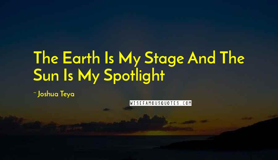 Joshua Teya Quotes: The Earth Is My Stage And The Sun Is My Spotlight