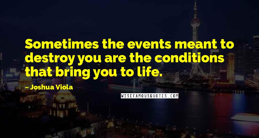 Joshua Viola Quotes: Sometimes the events meant to destroy you are the conditions that bring you to life.