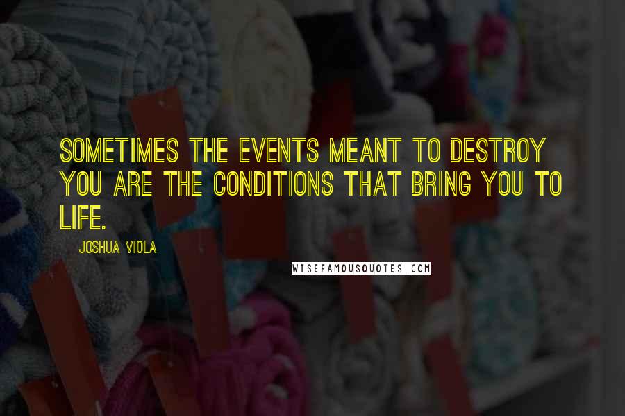 Joshua Viola Quotes: Sometimes the events meant to destroy you are the conditions that bring you to life.