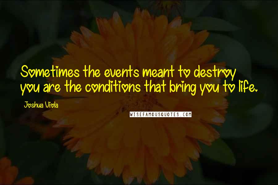 Joshua Viola Quotes: Sometimes the events meant to destroy you are the conditions that bring you to life.