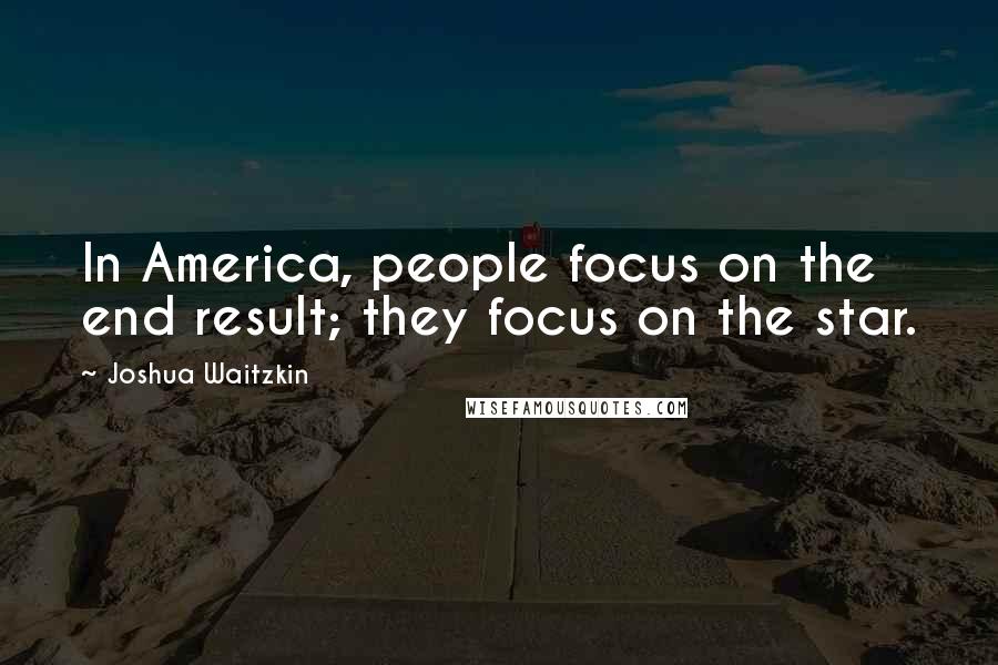 Joshua Waitzkin Quotes: In America, people focus on the end result; they focus on the star.