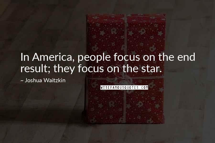 Joshua Waitzkin Quotes: In America, people focus on the end result; they focus on the star.