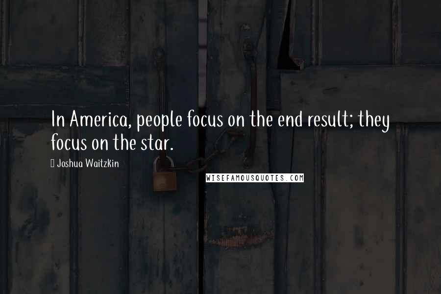 Joshua Waitzkin Quotes: In America, people focus on the end result; they focus on the star.