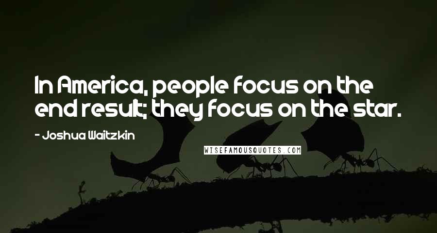 Joshua Waitzkin Quotes: In America, people focus on the end result; they focus on the star.