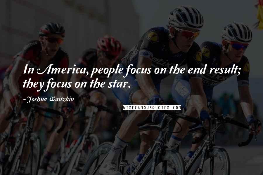 Joshua Waitzkin Quotes: In America, people focus on the end result; they focus on the star.