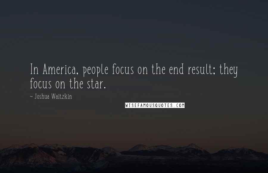 Joshua Waitzkin Quotes: In America, people focus on the end result; they focus on the star.