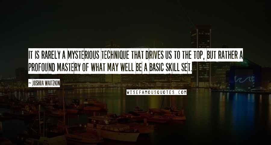 Joshua Waitzkin Quotes: It is rarely a mysterious technique that drives us to the top, but rather a profound mastery of what may well be a basic skill set.