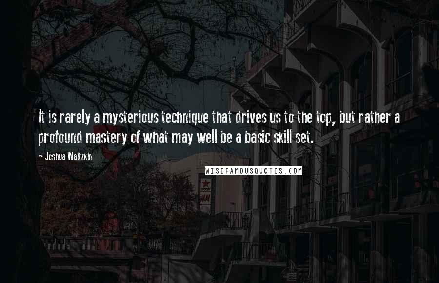 Joshua Waitzkin Quotes: It is rarely a mysterious technique that drives us to the top, but rather a profound mastery of what may well be a basic skill set.
