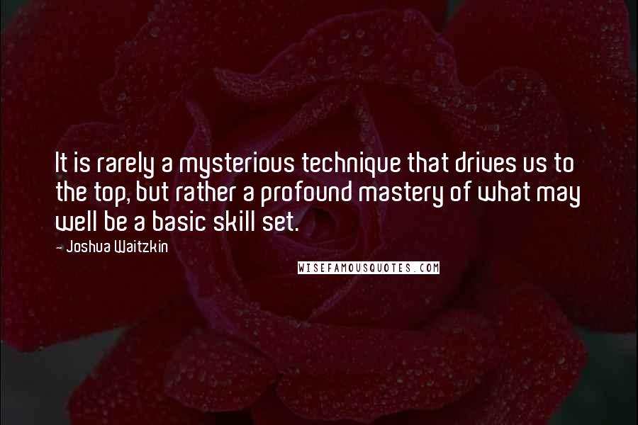 Joshua Waitzkin Quotes: It is rarely a mysterious technique that drives us to the top, but rather a profound mastery of what may well be a basic skill set.