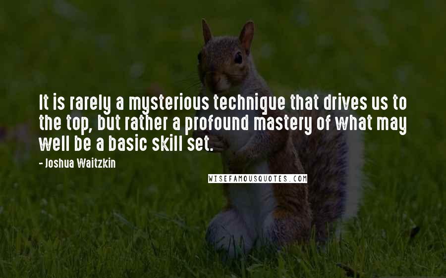 Joshua Waitzkin Quotes: It is rarely a mysterious technique that drives us to the top, but rather a profound mastery of what may well be a basic skill set.