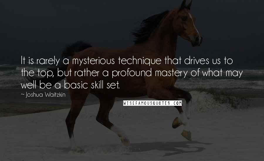 Joshua Waitzkin Quotes: It is rarely a mysterious technique that drives us to the top, but rather a profound mastery of what may well be a basic skill set.