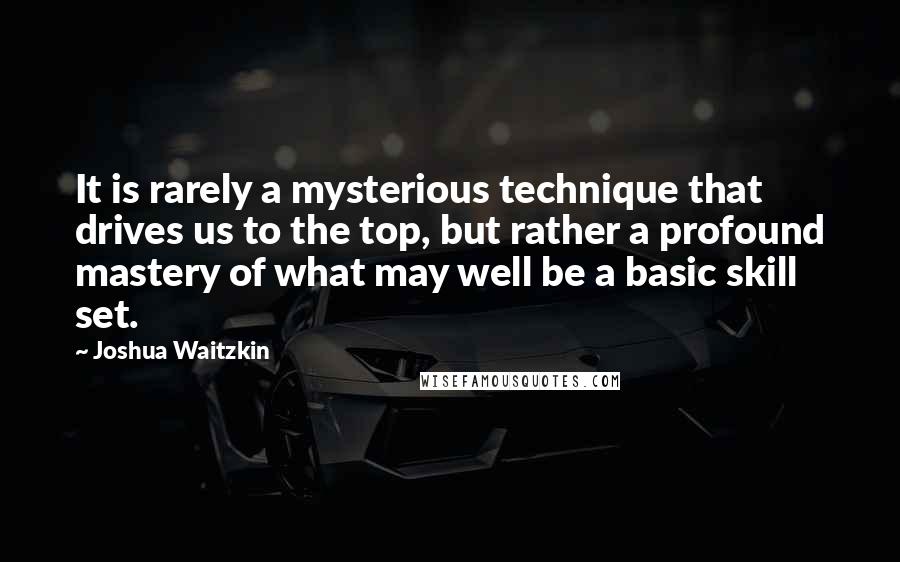 Joshua Waitzkin Quotes: It is rarely a mysterious technique that drives us to the top, but rather a profound mastery of what may well be a basic skill set.