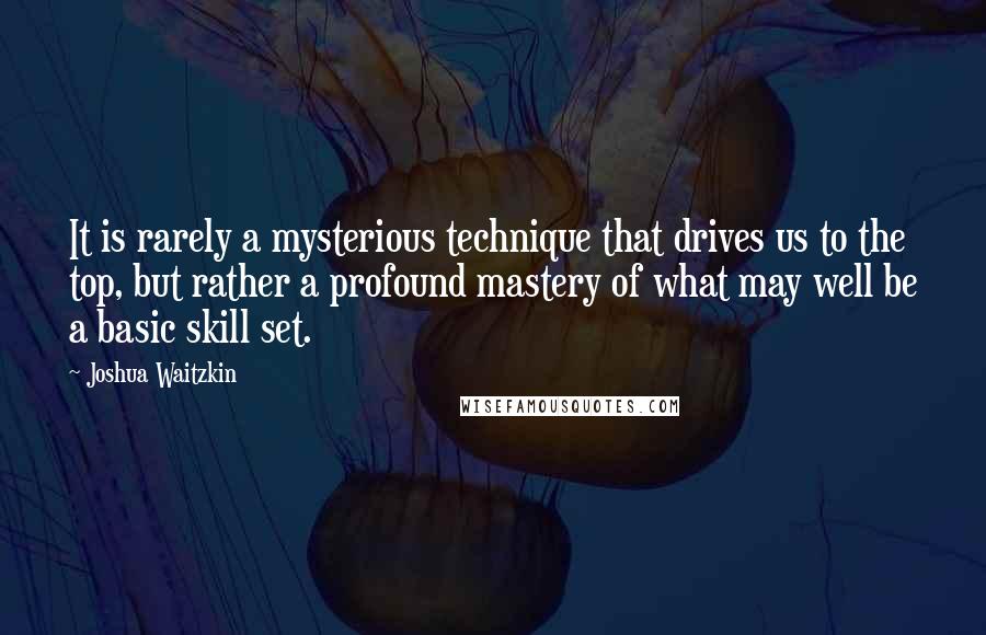 Joshua Waitzkin Quotes: It is rarely a mysterious technique that drives us to the top, but rather a profound mastery of what may well be a basic skill set.