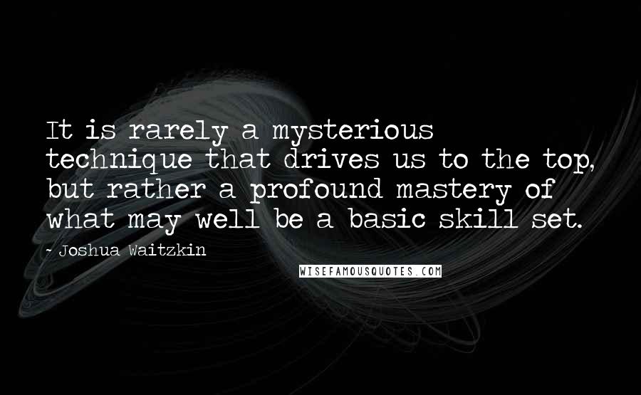 Joshua Waitzkin Quotes: It is rarely a mysterious technique that drives us to the top, but rather a profound mastery of what may well be a basic skill set.