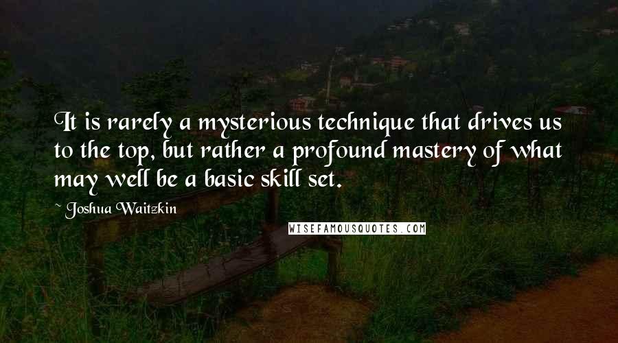 Joshua Waitzkin Quotes: It is rarely a mysterious technique that drives us to the top, but rather a profound mastery of what may well be a basic skill set.