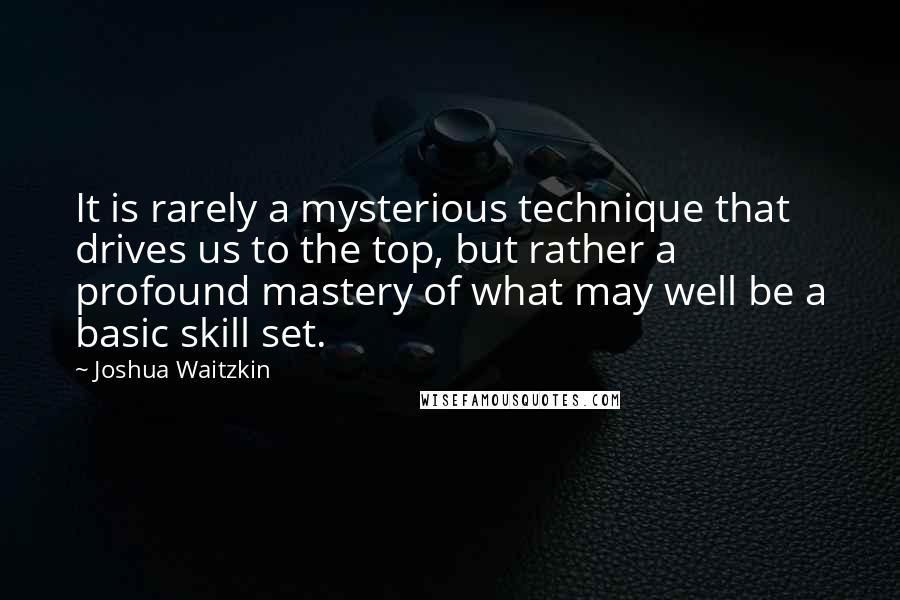 Joshua Waitzkin Quotes: It is rarely a mysterious technique that drives us to the top, but rather a profound mastery of what may well be a basic skill set.
