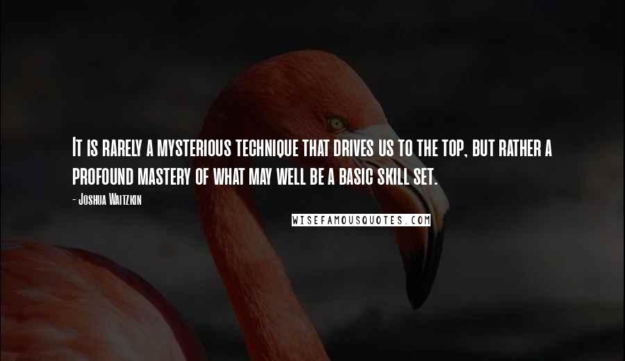 Joshua Waitzkin Quotes: It is rarely a mysterious technique that drives us to the top, but rather a profound mastery of what may well be a basic skill set.