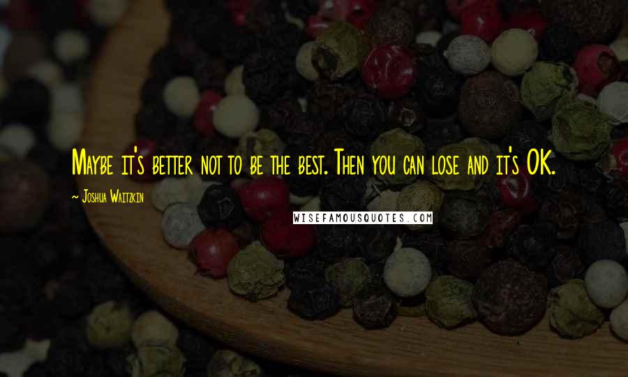 Joshua Waitzkin Quotes: Maybe it's better not to be the best. Then you can lose and it's OK.