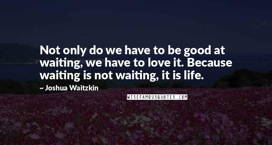 Joshua Waitzkin Quotes: Not only do we have to be good at waiting, we have to love it. Because waiting is not waiting, it is life.
