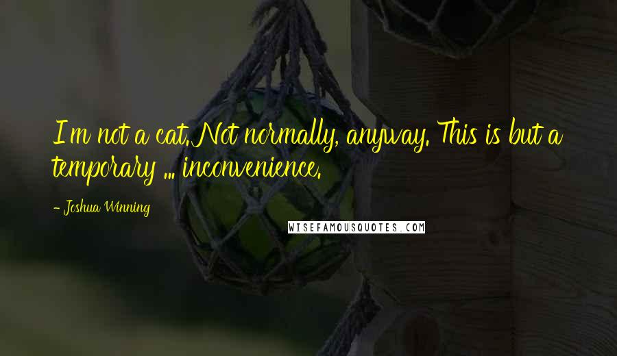Joshua Winning Quotes: I'm not a cat. Not normally, anyway. This is but a temporary ... inconvenience.