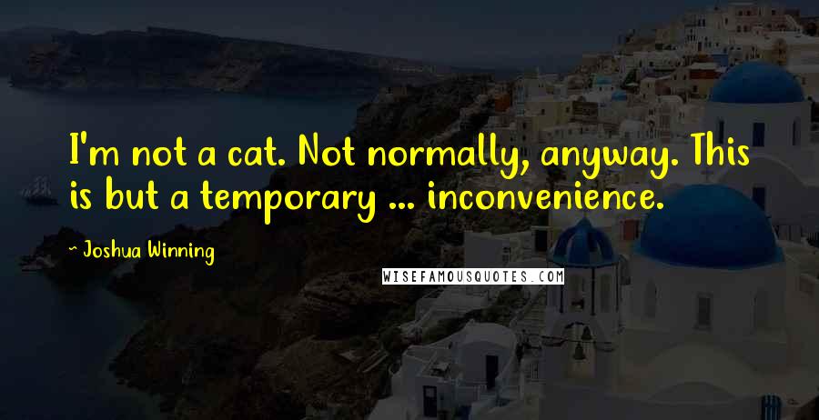 Joshua Winning Quotes: I'm not a cat. Not normally, anyway. This is but a temporary ... inconvenience.