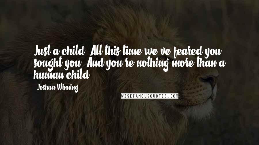 Joshua Winning Quotes: Just a child. All this time we've feared you, sought you. And you're nothing more than a human child.