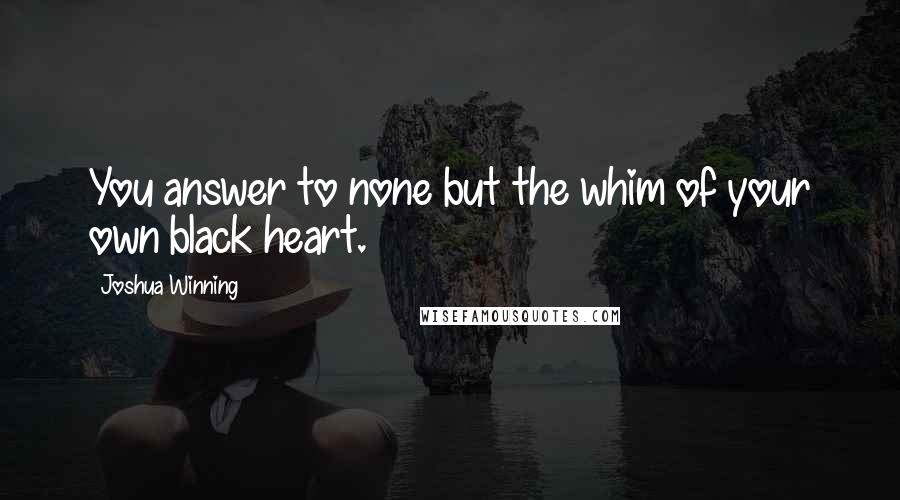 Joshua Winning Quotes: You answer to none but the whim of your own black heart.