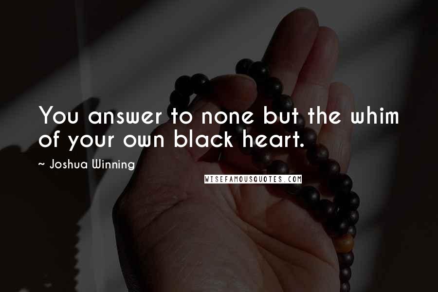 Joshua Winning Quotes: You answer to none but the whim of your own black heart.