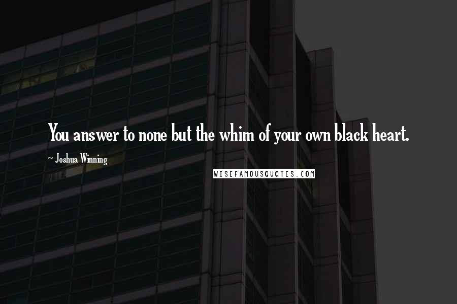 Joshua Winning Quotes: You answer to none but the whim of your own black heart.