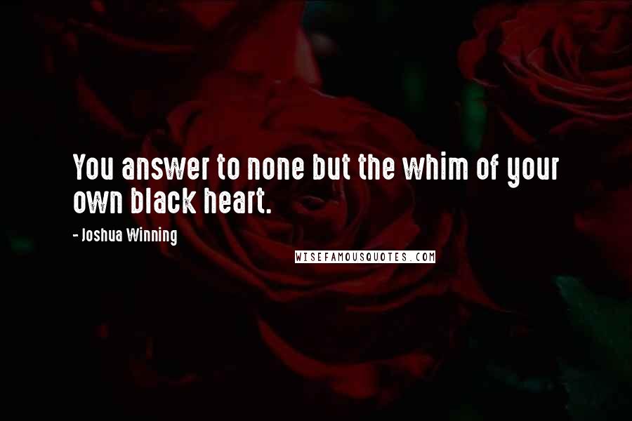 Joshua Winning Quotes: You answer to none but the whim of your own black heart.