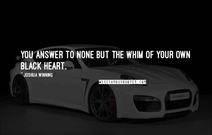 Joshua Winning Quotes: You answer to none but the whim of your own black heart.