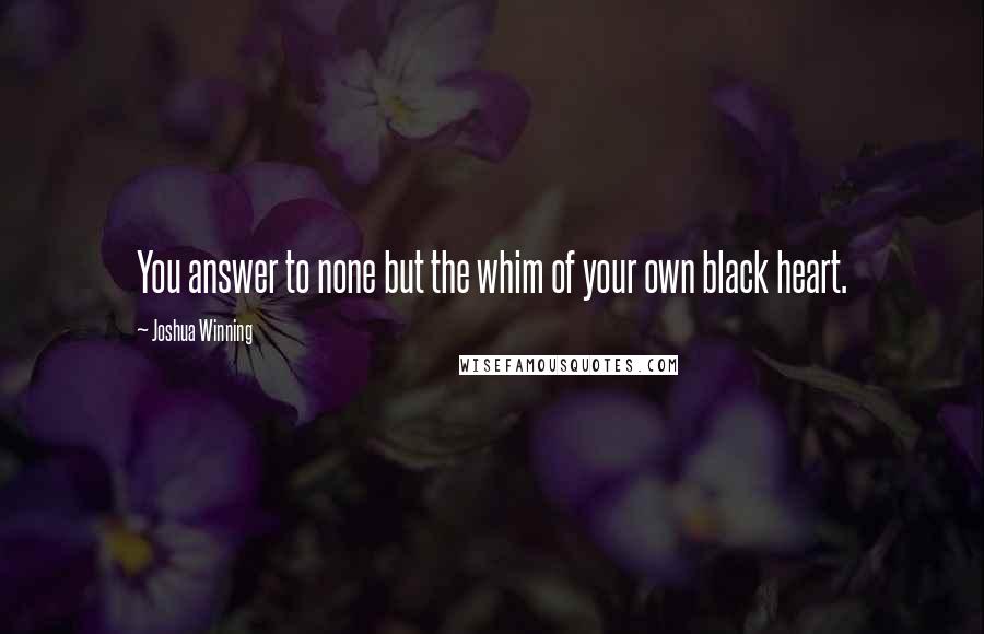 Joshua Winning Quotes: You answer to none but the whim of your own black heart.