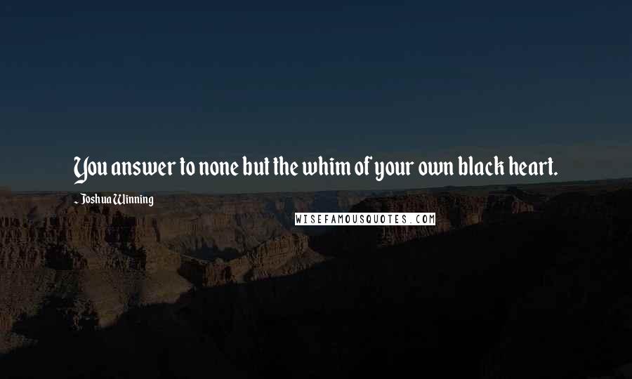 Joshua Winning Quotes: You answer to none but the whim of your own black heart.